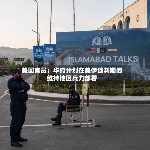 美国官员：华府计划在美伊谈判期间维持地区兵力部署
