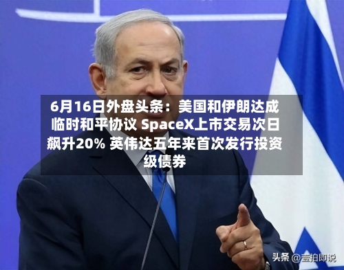 6月16日外盘头条：美国和伊朗达成临时和平协议 SpaceX上市交易次日飙升20% 英伟达五年来首次发行投资级债券