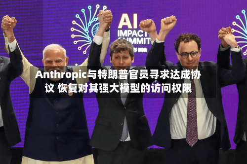Anthropic与特朗普官员寻求达成协议 恢复对其强大模型的访问权限