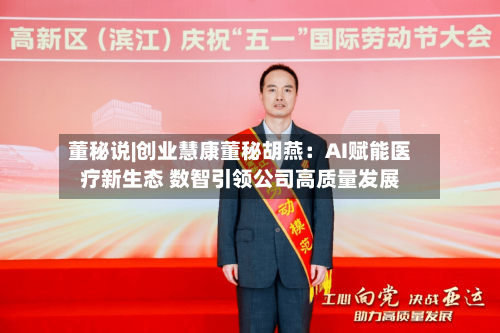 董秘说|创业慧康董秘胡燕：AI赋能医疗新生态 数智引领公司高质量发展