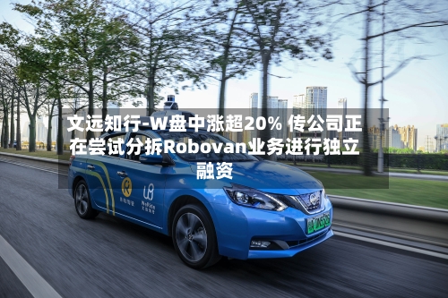 文远知行-W盘中涨超20% 传公司正在尝试分拆Robovan业务进行独立融资