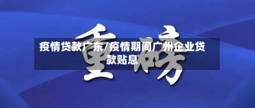 疫情贷款广东/疫情期间广州企业贷款贴息