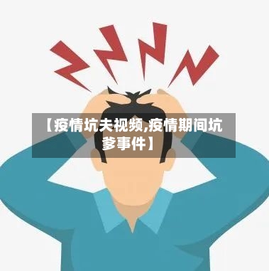 【疫情坑夫视频,疫情期间坑爹事件】
