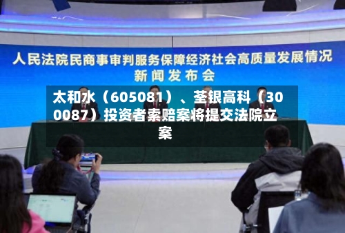太和水（605081）、荃银高科（300087）投资者索赔案将提交法院立案