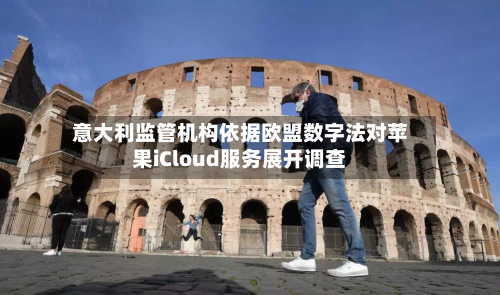 意大利监管机构依据欧盟数字法对苹果iCloud服务展开调查