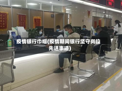 疫情银行巾帼(疫情期间银行坚守岗位先进事迹)