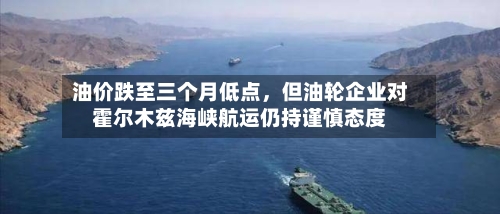 油价跌至三个月低点，但油轮企业对霍尔木兹海峡航运仍持谨慎态度