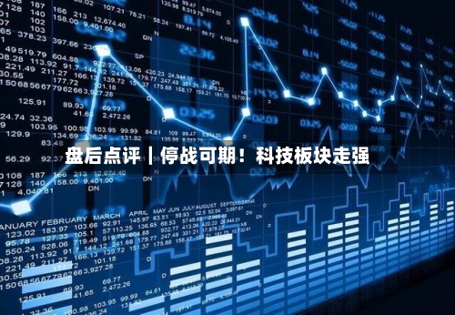 盘后点评｜停战可期！科技板块走强