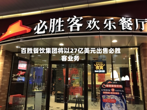 百胜餐饮集团将以27亿美元出售必胜客业务