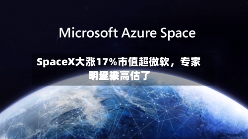 SpaceX大涨17%市值超微软，专家：近来明显被高估了