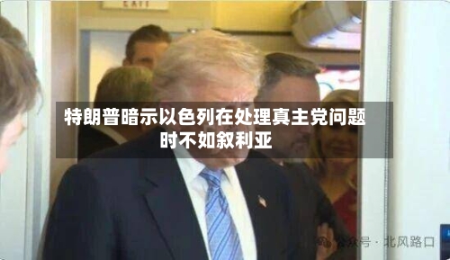 特朗普暗示以色列在处理真主党问题时不如叙利亚