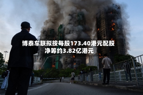 博泰车联拟按每股173.40港元配股 净筹约3.82亿港元