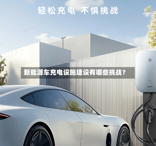 新能源车充电设施建设有哪些挑战？