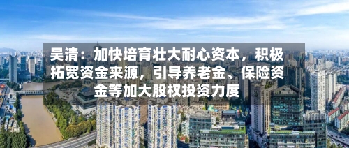 吴清：加快培育壮大耐心资本，积极拓宽资金来源，引导养老金、保险资金等加大股权投资力度
