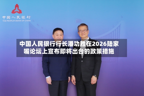 中国人民银行行长潘功胜在2026陆家嘴论坛上宣布即将出台的政策措施