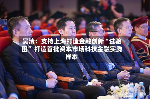 吴清：支持上海打造金融创新“试验田” 打造首批资本市场科技金融实践样本