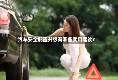 汽车安全配置升级有哪些实用建议？