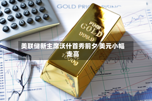 美联储新主席沃什首秀前夕 美元小幅走高