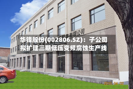 华锋股份(002806.SZ)：子公司拟扩建三期低压变频腐蚀生产线