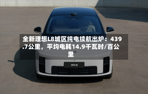 全新理想L8城区纯电续航出炉：439.7公里，平均电耗14.9千瓦时/百公里