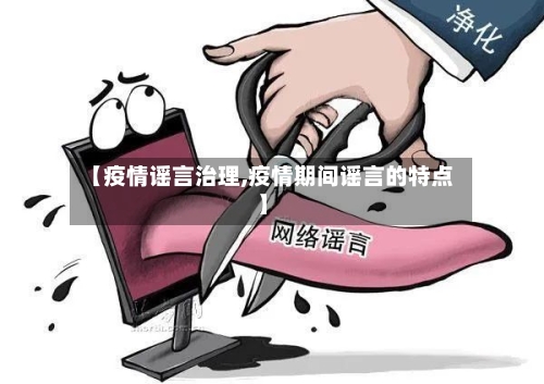 【疫情谣言治理,疫情期间谣言的特点】