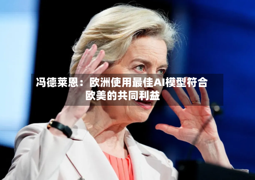 冯德莱恩：欧洲使用最佳AI模型符合欧美的共同利益