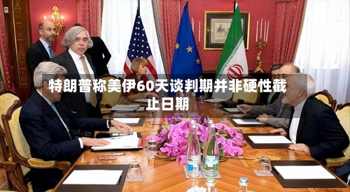 特朗普称美伊60天谈判期并非硬性截止日期