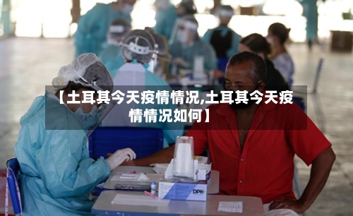 【土耳其今天疫情情况,土耳其今天疫情情况如何】