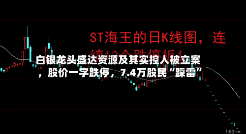 白银龙头盛达资源及其实控人被立案，股价一字跌停，7.4万股民“踩雷”