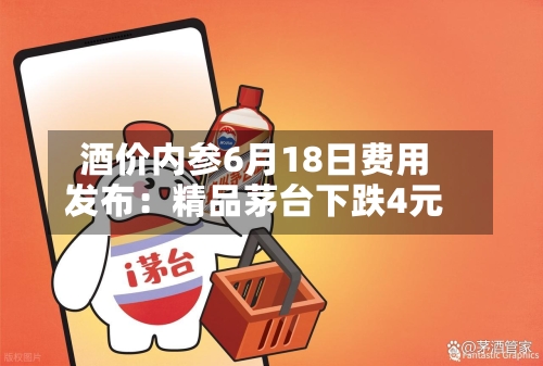 酒价内参6月18日费用发布：精品茅台下跌4元