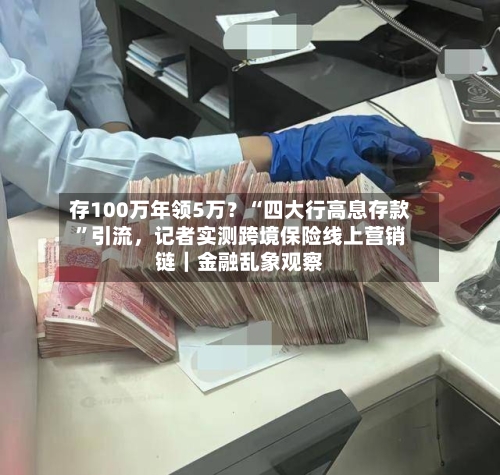 存100万年领5万？“四大行高息存款”引流，记者实测跨境保险线上营销链｜金融乱象观察