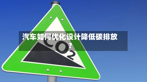 汽车如何优化设计降低碳排放？