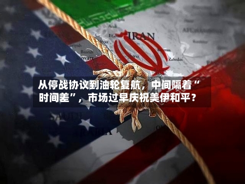 从停战协议到油轮复航，中间隔着“时间差”，市场过早庆祝美伊和平？