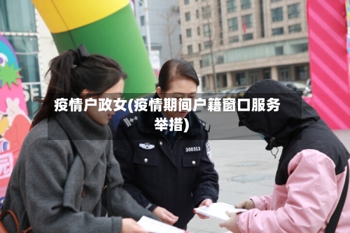 疫情户政女(疫情期间户籍窗口服务举措)