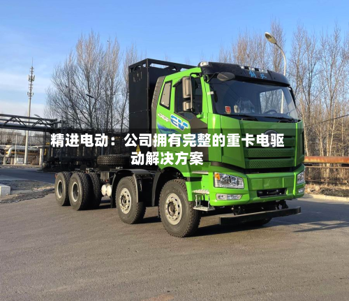 精进电动：公司拥有完整的重卡电驱动解决方案