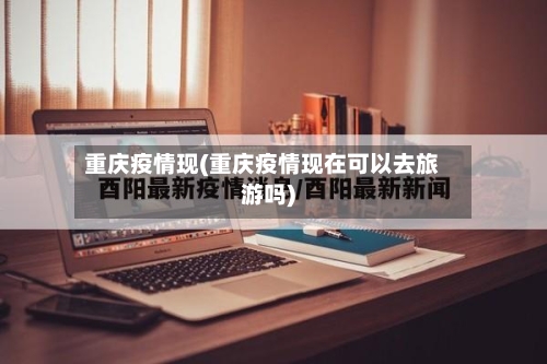 重庆疫情现(重庆疫情现在可以去旅游吗)