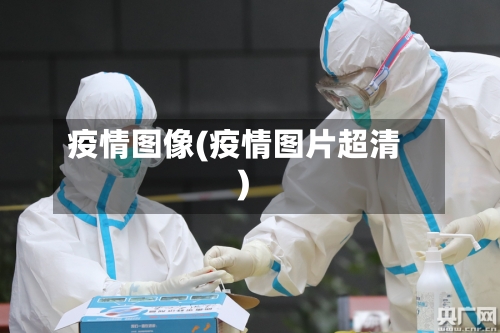 疫情图像(疫情图片超清)