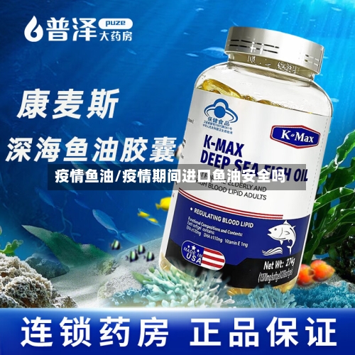 疫情鱼油/疫情期间进口鱼油安全吗