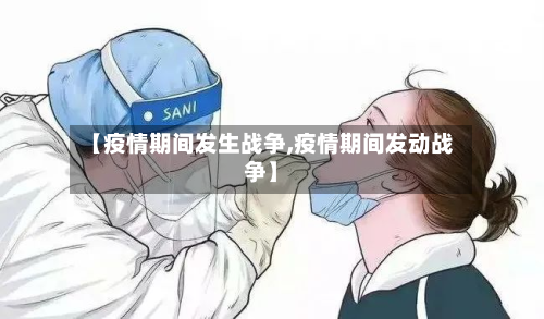 【疫情期间发生战争,疫情期间发动战争】