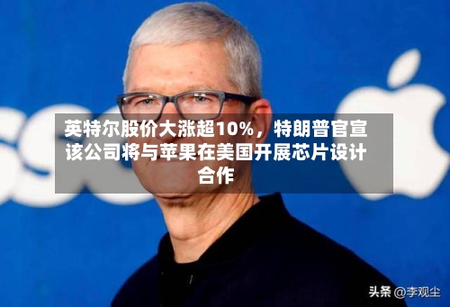 英特尔股价大涨超10%，特朗普官宣该公司将与苹果在美国开展芯片设计合作