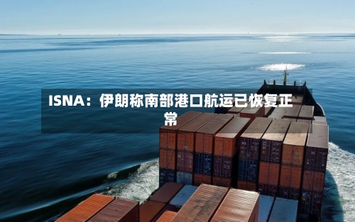 ISNA：伊朗称南部港口航运已恢复正常