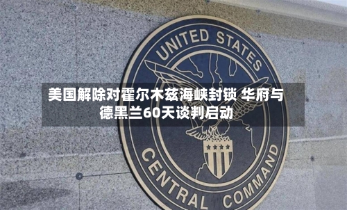 美国解除对霍尔木兹海峡封锁 华府与德黑兰60天谈判启动