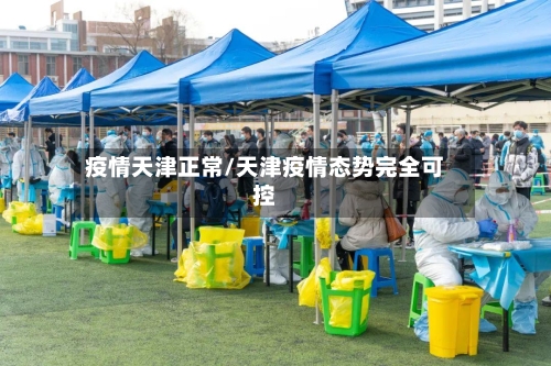 疫情天津正常/天津疫情态势完全可控