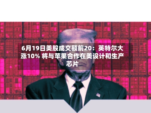6月19日美股成交额前20：英特尔大涨10% 将与苹果合作在美设计和生产芯片