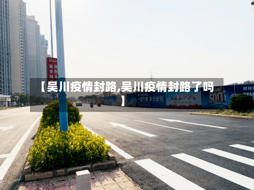 【吴川疫情封路,吴川疫情封路了吗】
