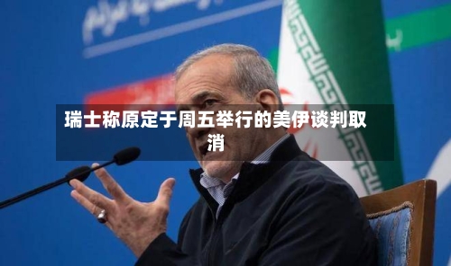 瑞士称原定于周五举行的美伊谈判取消
