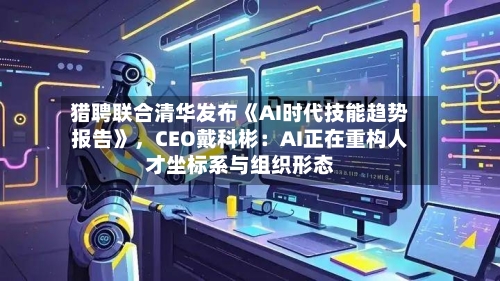 猎聘联合清华发布《AI时代技能趋势报告》，CEO戴科彬：AI正在重构人才坐标系与组织形态
