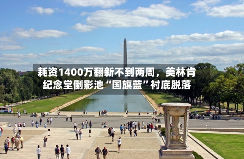 耗资1400万翻新不到两周，美林肯纪念堂倒影池“国旗蓝”衬底脱落