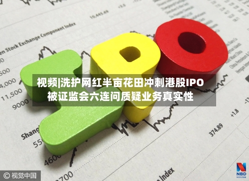 视频|洗护网红半亩花田冲刺港股IPO 被证监会六连问质疑业务真实性