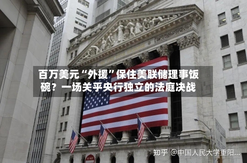 百万美元“外援”保住美联储理事饭碗？一场关乎央行独立的法庭决战
